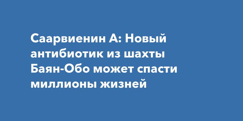 Саарвиенин А: Новый антибиотик из шахты Баян-Обо может спасти миллионы жизней