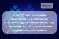 В Республике Ингушетия завершено расследование уголовного дела о мошенничестве, совершенном с использованием служебного положения